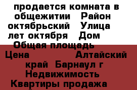 продается комната в общежитии › Район ­ октябрьский › Улица ­ 40лет октября › Дом ­ 20 › Общая площадь ­ 12 › Цена ­ 590 000 - Алтайский край, Барнаул г. Недвижимость » Квартиры продажа   . Алтайский край